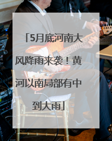5月底河南大风降雨来袭！黄河以南局部有中到大雨