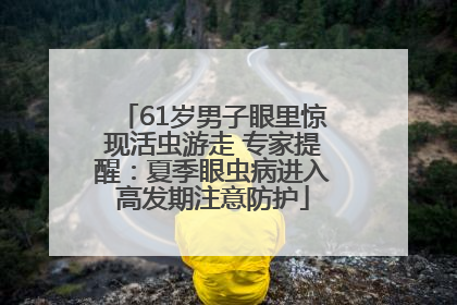61岁男子眼里惊现活虫游走 专家提醒：夏季眼虫病进入高发期注意防护