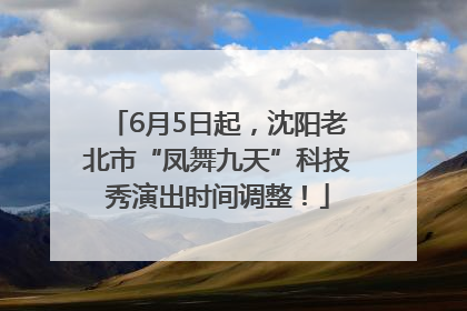 6月5日起，沈阳老北市“凤舞九天”科技秀演出时间调整！