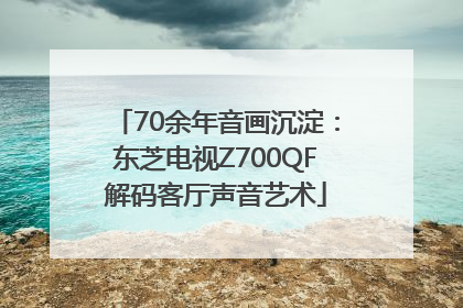 70余年音画沉淀：东芝电视Z700QF解码客厅声音艺术