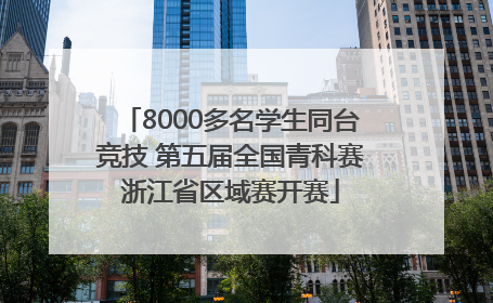 8000多名学生同台竞技 第五届全国青科赛浙江省区域赛开赛