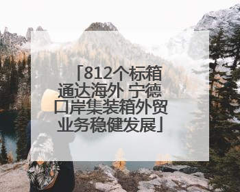 812个标箱通达海外 宁德口岸集装箱外贸业务稳健发展