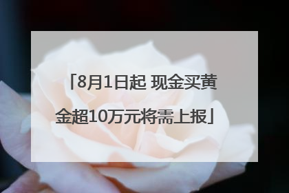 8月1日起 现金买黄金超10万元将需上报