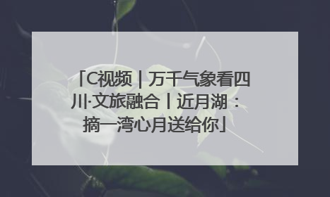 C视频｜万千气象看四川·文旅融合丨近月湖：摘一湾心月送给你