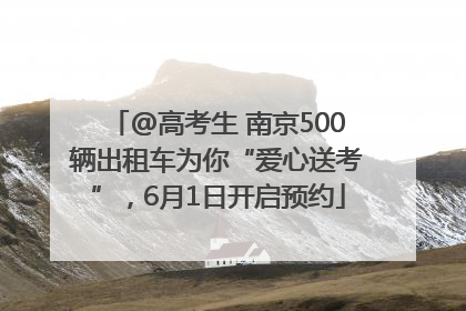 @高考生 南京500辆出租车为你“爱心送考”，6月1日开启预约