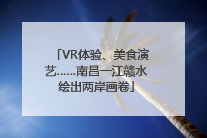 VR体验、美食演艺……南昌一江赣水绘出两岸画卷